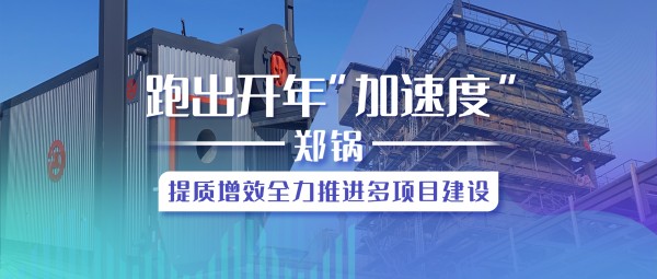 跑出開年“加速度”，鄭鍋提質增效全力推進多項目建設